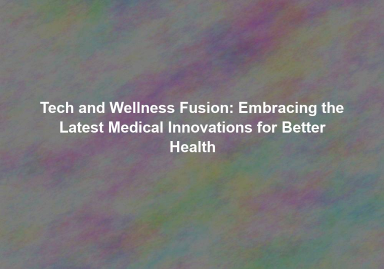 Tech and Wellness Fusion: Embracing the Latest Medical Innovations for Better Health
