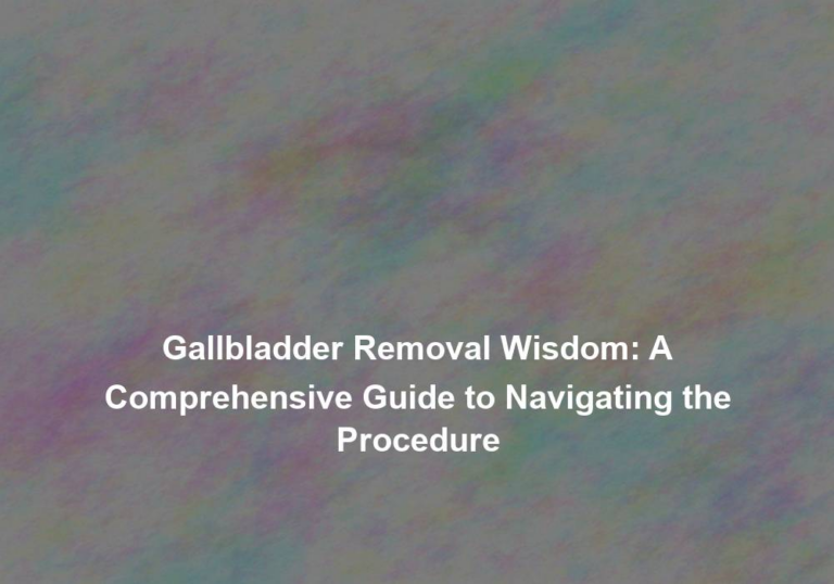 Gallbladder Removal Wisdom: A Comprehensive Guide to Navigating the Procedure