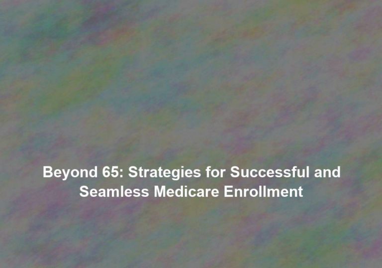 Beyond 65: Strategies for Successful and Seamless Medicare Enrollment