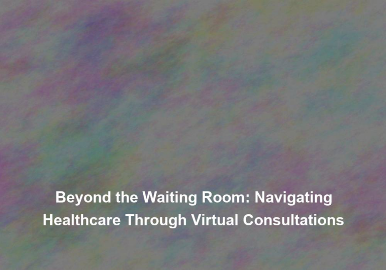 Beyond the Waiting Room: Navigating Healthcare Through Virtual Consultations