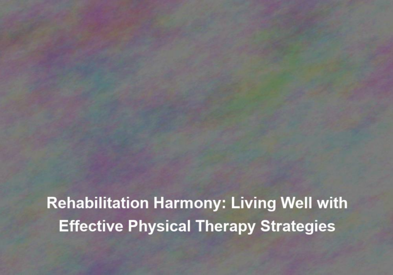 Rehabilitation Harmony: Living Well with Effective Physical Therapy Strategies