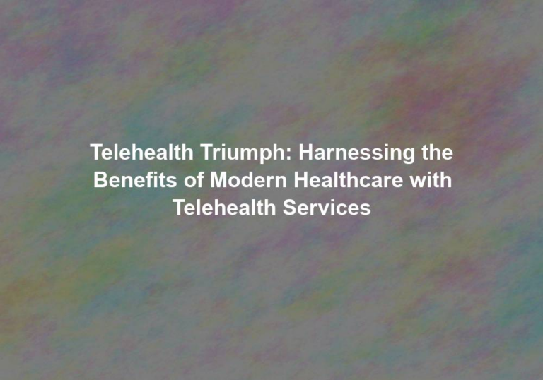 Telehealth Triumph: Harnessing the Benefits of Modern Healthcare with Telehealth Services