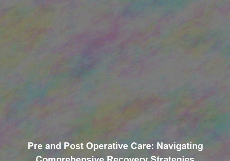 Pre and Post Operative Care: Navigating Comprehensive Recovery Strategies