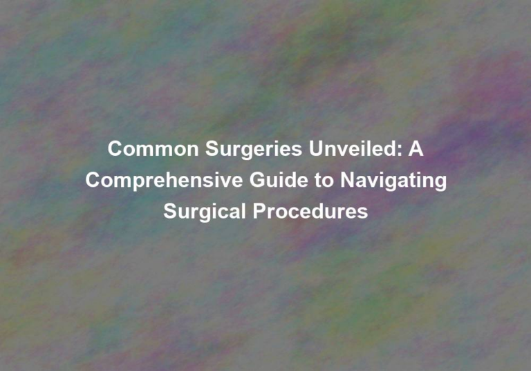 Common Surgeries Unveiled: A Comprehensive Guide to Navigating Surgical Procedures