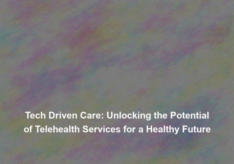 Tech Driven Care: Unlocking the Potential of Telehealth Services for a Healthy Future