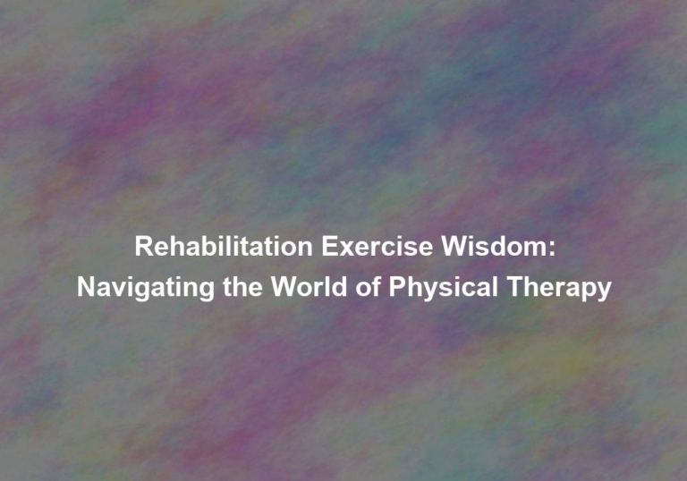 Rehabilitation Exercise Wisdom: Navigating the World of Physical Therapy