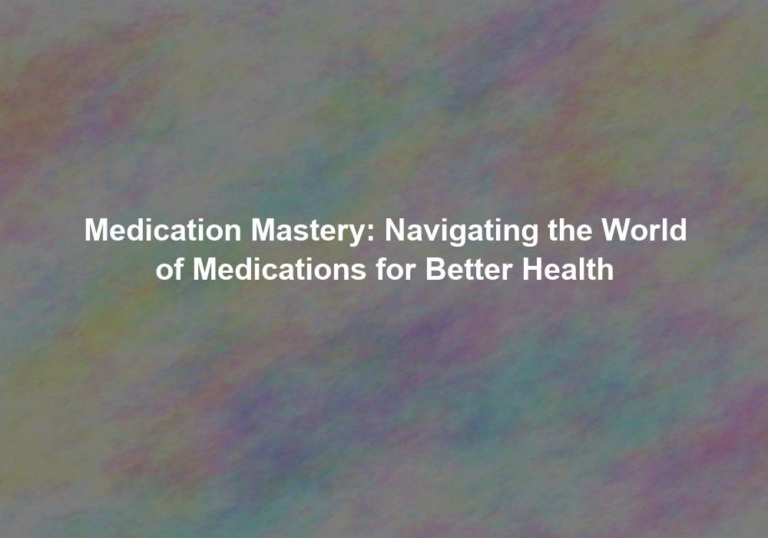 Medication Mastery: Navigating the World of Medications for Better Health