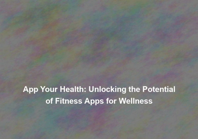 App Your Health: Unlocking the Potential of Fitness Apps for Wellness